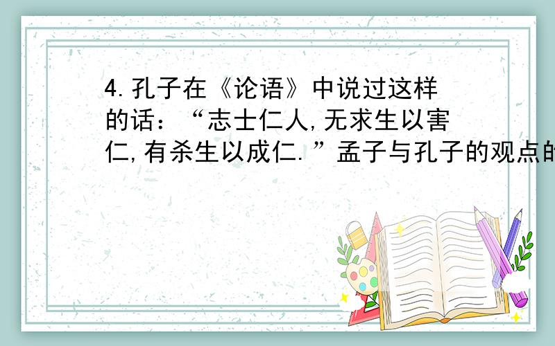 4.孔子在《论语》中说过这样的话：“志士仁人,无求生以害仁,有杀生以成仁.”孟子与孔子的观点的共通之处