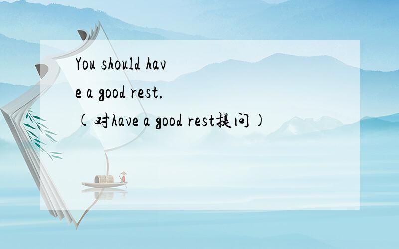 You should have a good rest.(对have a good rest提问)