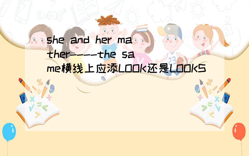 she and her mather----the same横线上应添LOOK还是LOOKS