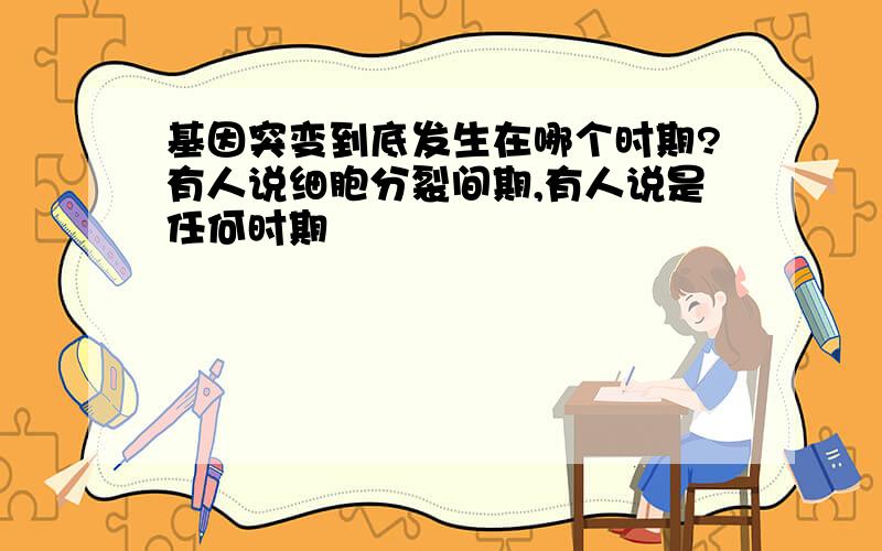 基因突变到底发生在哪个时期?有人说细胞分裂间期,有人说是任何时期