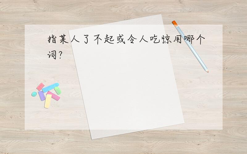 指某人了不起或令人吃惊用哪个词?