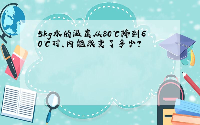 5kg水的温度从80℃降到60℃时,内能改变了多少?