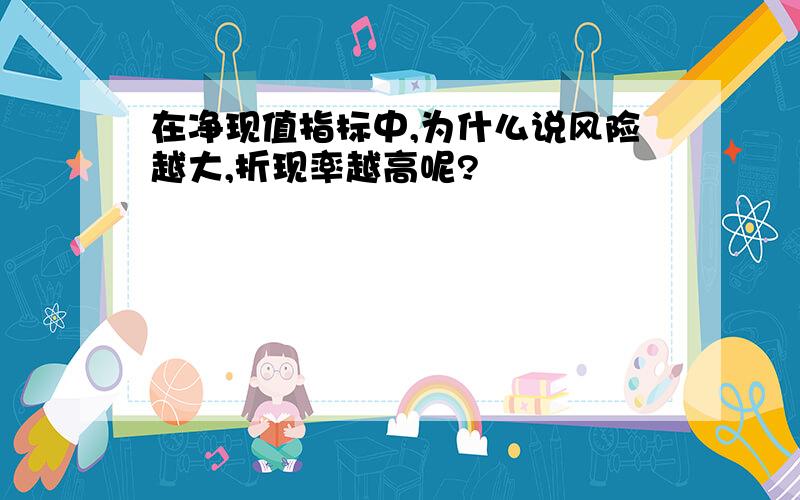 在净现值指标中,为什么说风险越大,折现率越高呢?