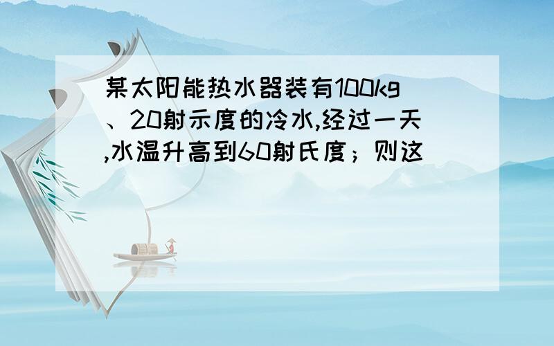 某太阳能热水器装有100kg、20射示度的冷水,经过一天,水温升高到60射氏度；则这