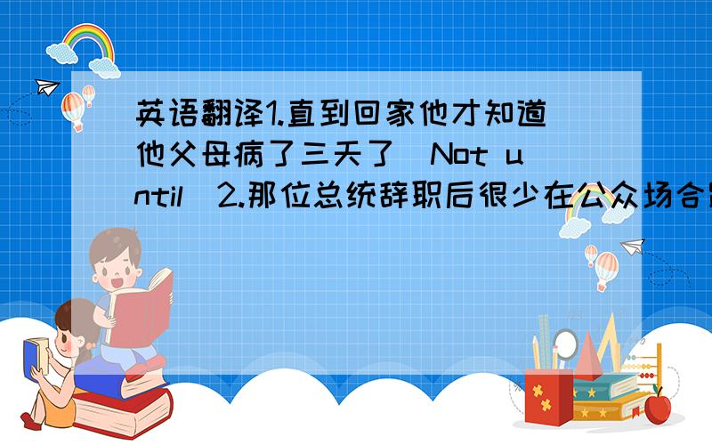 英语翻译1.直到回家他才知道他父母病了三天了（Not until）2.那位总统辞职后很少在公众场合路面(Not unti