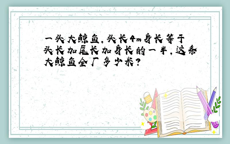 一头大鲸鱼,头长4m身长等于头长加尾长加身长的一半,这条大鲸鱼全厂多少米?