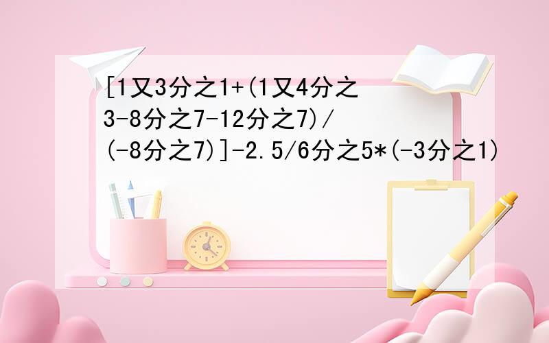 [1又3分之1+(1又4分之3-8分之7-12分之7)/(-8分之7)]-2.5/6分之5*(-3分之1)