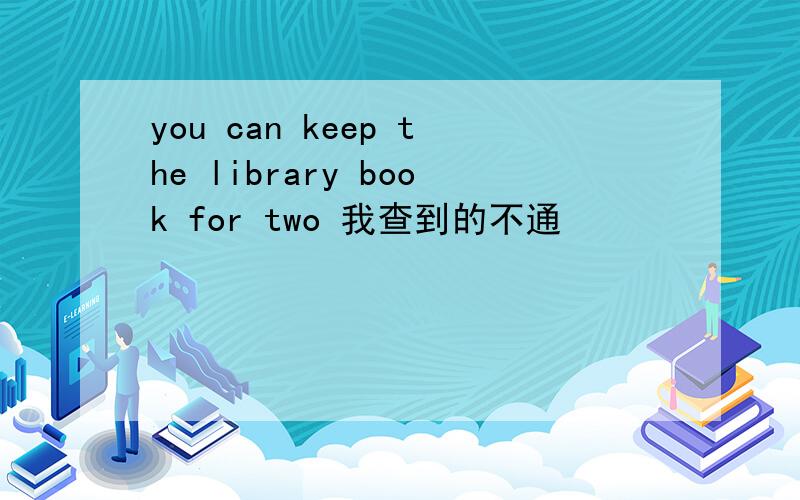 you can keep the library book for two 我查到的不通