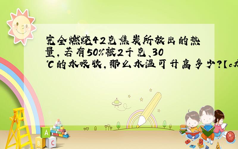 完全燃烧42克焦炭所放出的热量,若有50%被2千克、30℃的水吸收,那么水温可升高多少?【c水＝4.2×10的3次方j/