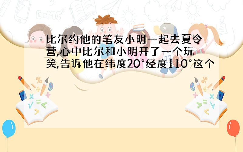 比尔约他的笔友小明一起去夏令营,心中比尔和小明开了一个玩笑,告诉他在纬度20°经度110°这个