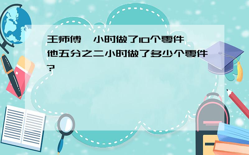 王师傅一小时做了10个零件,他五分之二小时做了多少个零件?