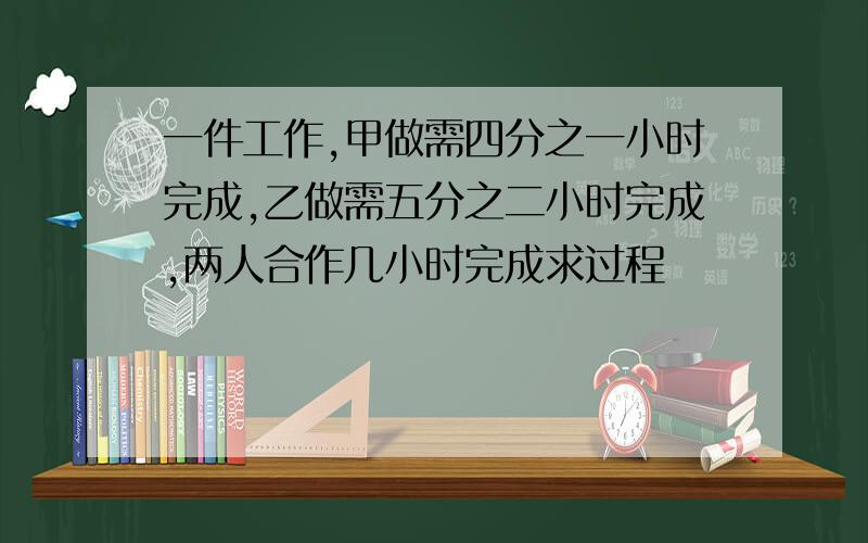 一件工作,甲做需四分之一小时完成,乙做需五分之二小时完成,两人合作几小时完成求过程