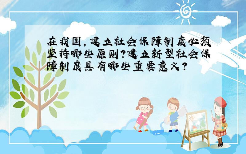 在我国,建立社会保障制度必须坚持哪些原则?建立新型社会保障制度具有哪些重要意义?