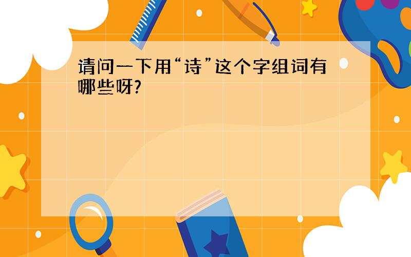 请问一下用“诗”这个字组词有哪些呀?