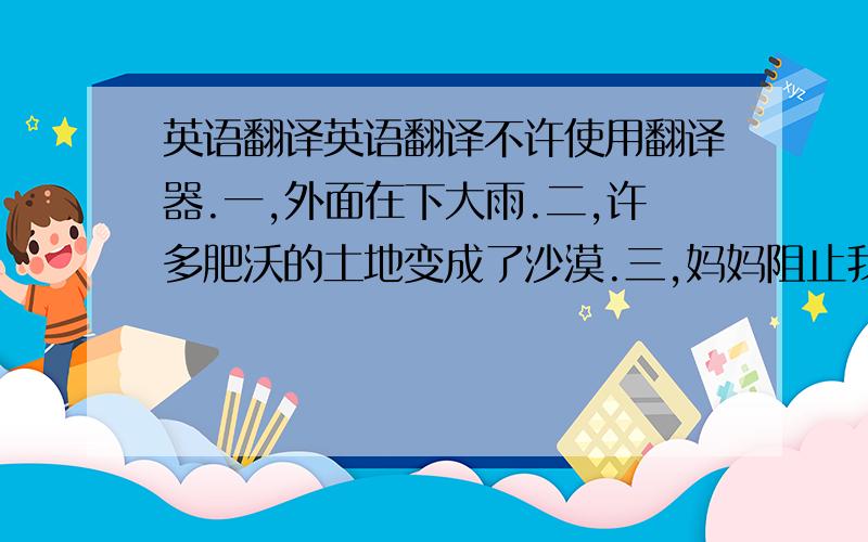 英语翻译英语翻译不许使用翻译器.一,外面在下大雨.二,许多肥沃的土地变成了沙漠.三,妈妈阻止我玩电脑游戏.四,我们任然需