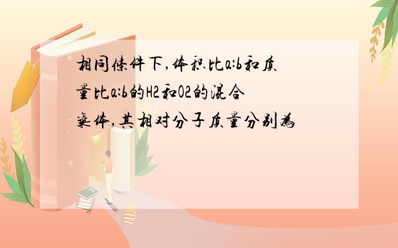 相同条件下,体积比a:b和质量比a:b的H2和O2的混合气体,其相对分子质量分别为