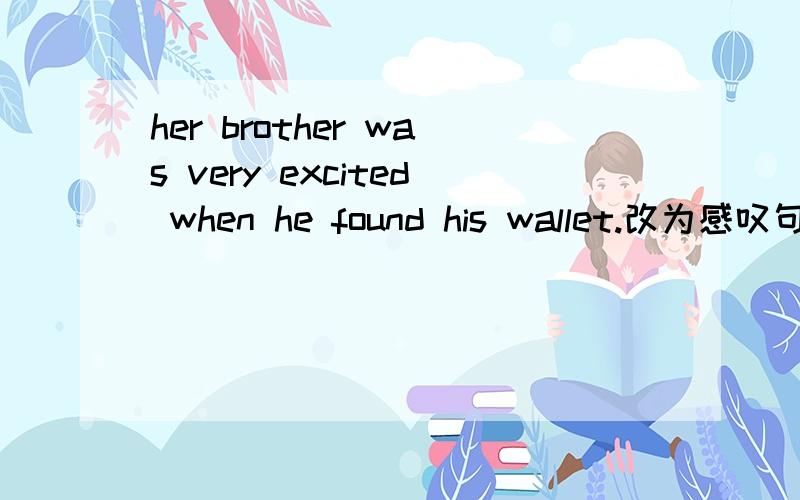 her brother was very excited when he found his wallet.改为感叹句