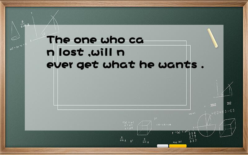 The one who can lost ,will never get what he wants .