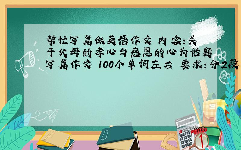 帮忙写篇做英语作文 内容：关于父母的孝心与感恩的心为话题写篇作文 100个单词左右 要求：分2段 第一段要出现what`