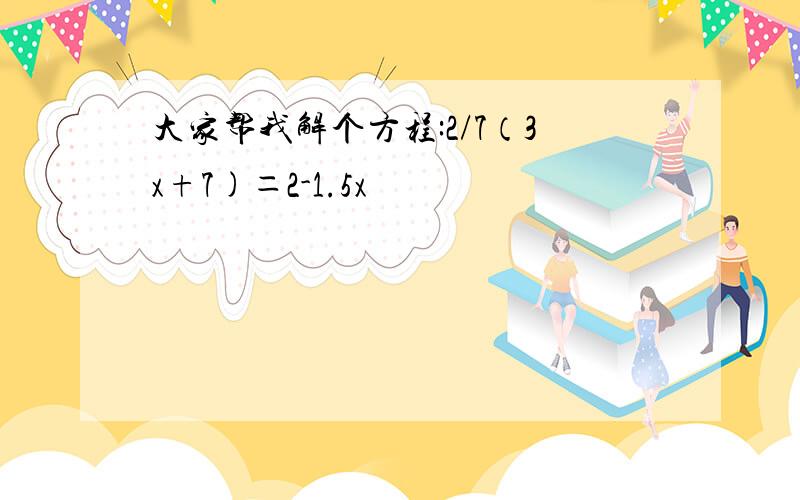 大家帮我解个方程:2/7（3x+7)＝2-1.5x