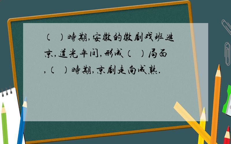 （ ）时期,安徽的徽剧戏班进京,道光年间,形成（ ）局面,（ ）时期,京剧走向成熟.