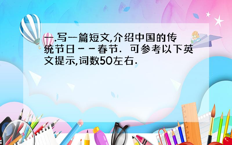 一.写一篇短文,介绍中国的传统节日－－春节．可参考以下英文提示,词数50左右．