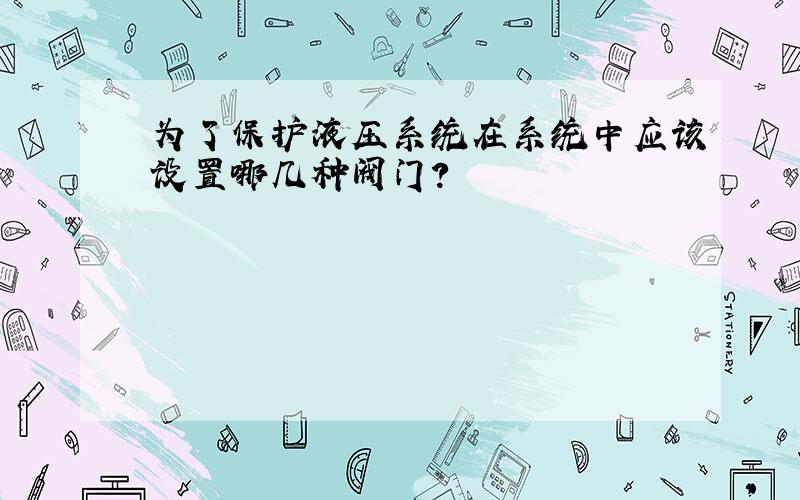 为了保护液压系统在系统中应该设置哪几种阀门?