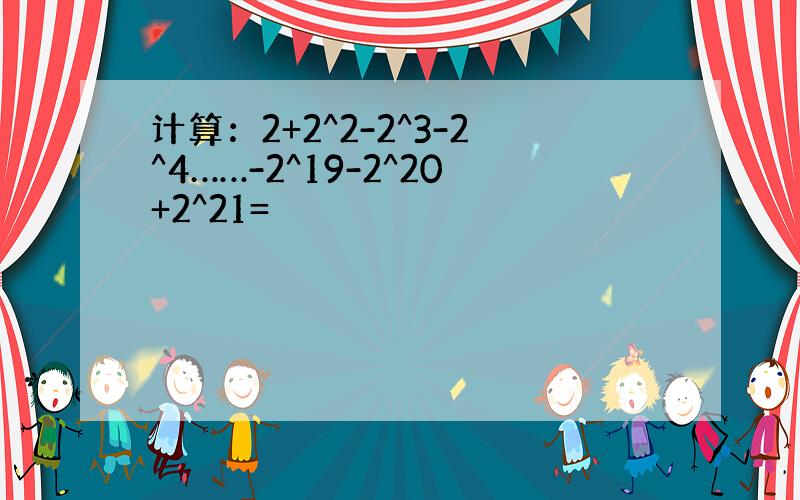 计算：2+2^2-2^3-2^4……-2^19-2^20+2^21=