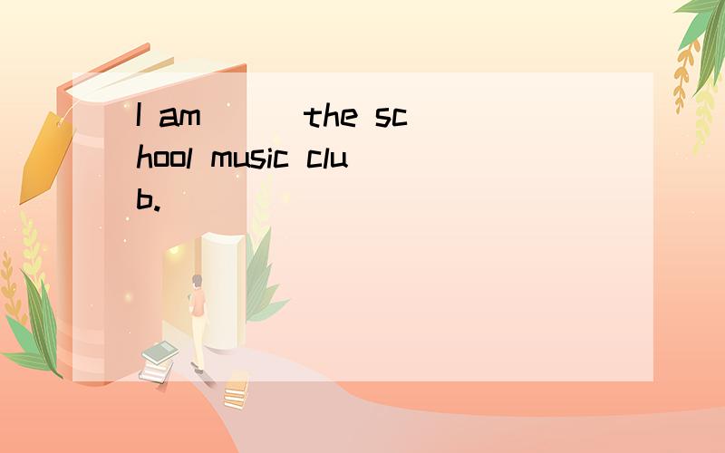 I am （） the school music club.