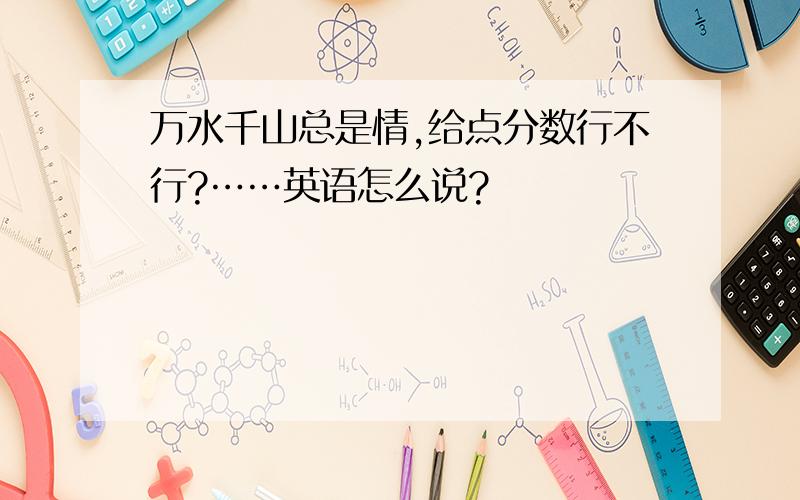 万水千山总是情,给点分数行不行?……英语怎么说?