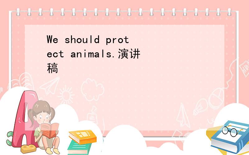 We should protect animals.演讲稿