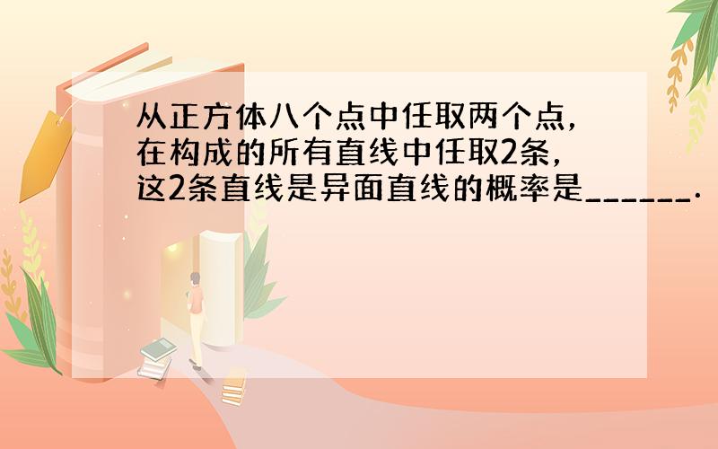 从正方体八个点中任取两个点，在构成的所有直线中任取2条，这2条直线是异面直线的概率是______．