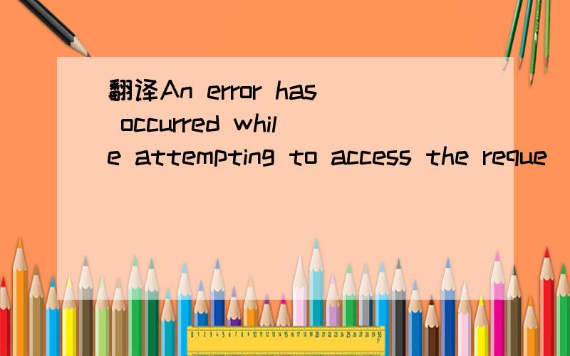 翻译An error has occurred while attempting to access the reque