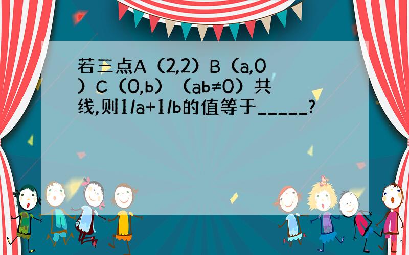 若三点A（2,2）B（a,0）C（0,b）（ab≠0）共线,则1/a+1/b的值等于_____?