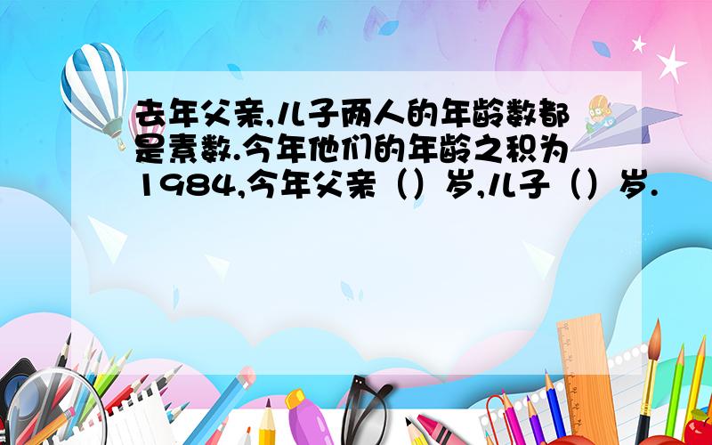 去年父亲,儿子两人的年龄数都是素数.今年他们的年龄之积为1984,今年父亲（）岁,儿子（）岁.