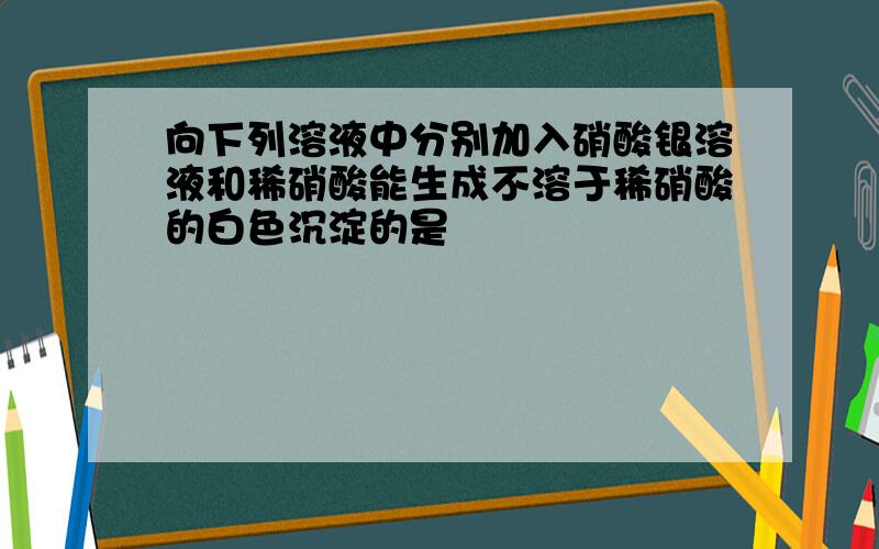 向下列溶液中分别加入硝酸银溶液和稀硝酸能生成不溶于稀硝酸的白色沉淀的是