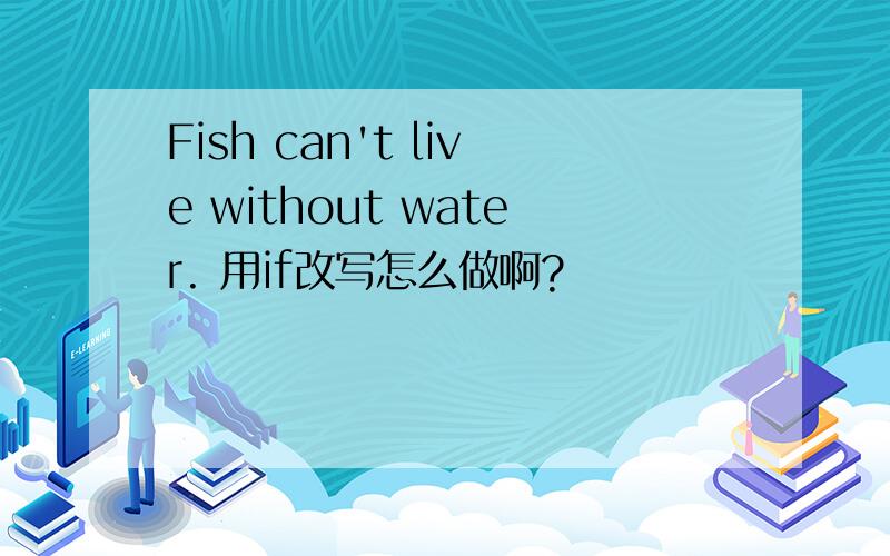 Fish can't live without water. 用if改写怎么做啊?