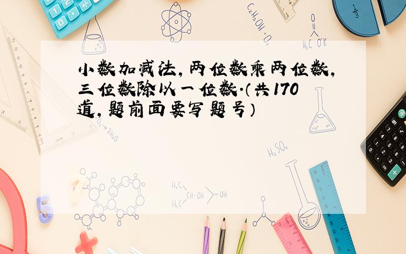 小数加减法,两位数乘两位数,三位数除以一位数.（共170道,题前面要写题号）