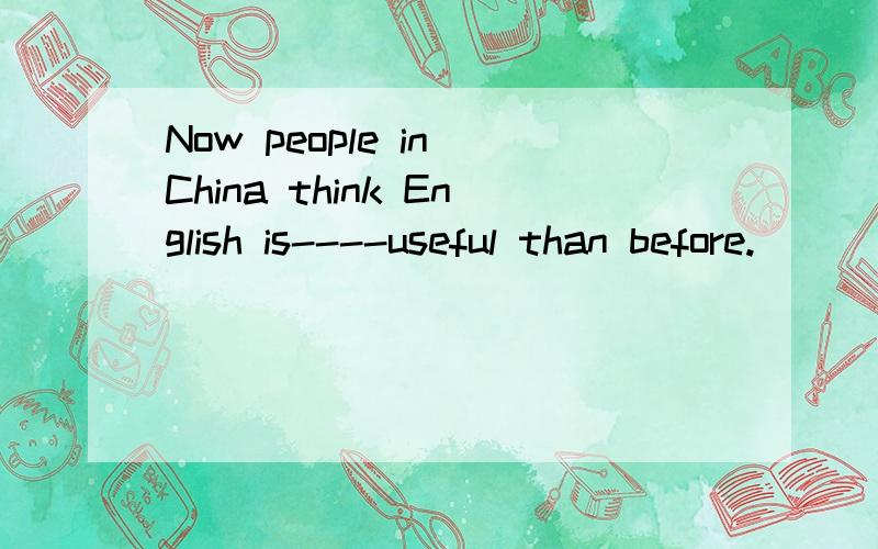 Now people in China think English is----useful than before.