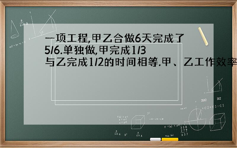 一项工程,甲乙合做6天完成了5/6.单独做,甲完成1/3与乙完成1/2的时间相等.甲、乙工作效率各是多少