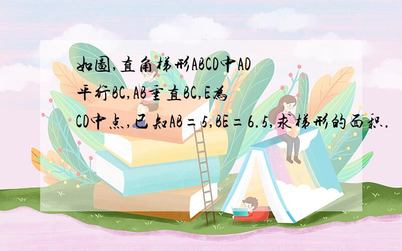 如图,直角梯形ABCD中AD平行BC,AB垂直BC,E为CD中点,已知AB=5,BE=6.5,求梯形的面积.