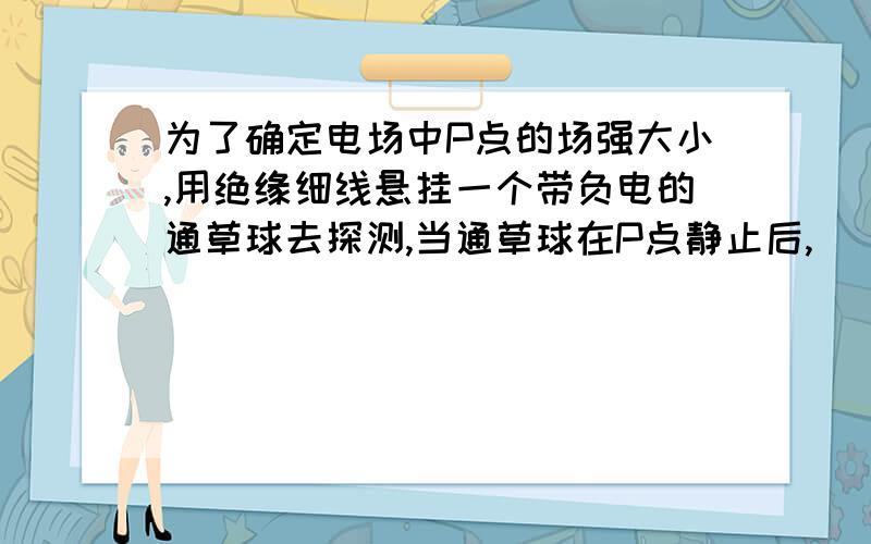 为了确定电场中P点的场强大小,用绝缘细线悬挂一个带负电的通草球去探测,当通草球在P点静止后,