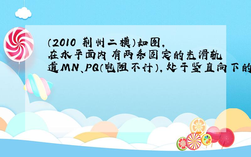 （2010•荆州二模）如图，在水平面内有两条固定的光滑轨道MN、PQ（电阻不计），处于竖直向下的匀强磁场中，其上放有两根