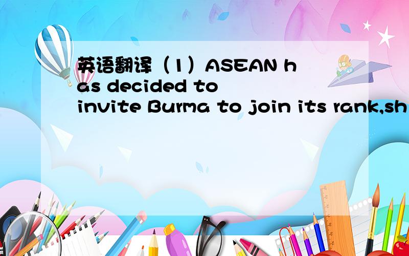 英语翻译（1）ASEAN has decided to invite Burma to join its rank,sh