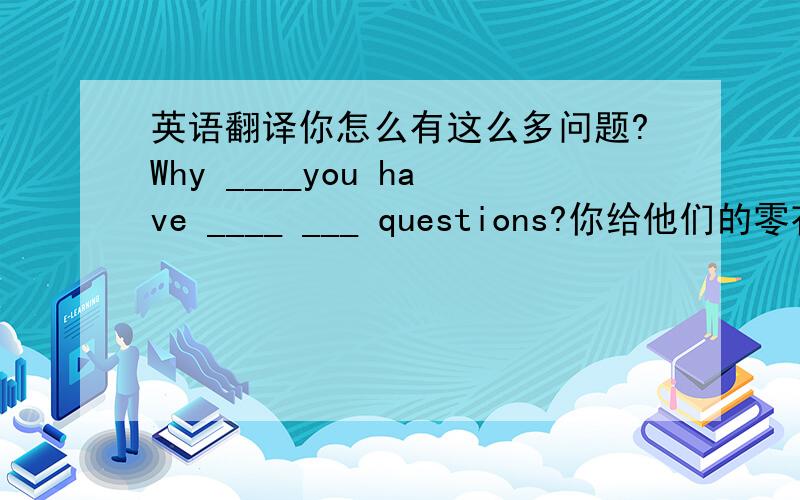 英语翻译你怎么有这么多问题?Why ____you have ____ ___ questions?你给他们的零花钱太多