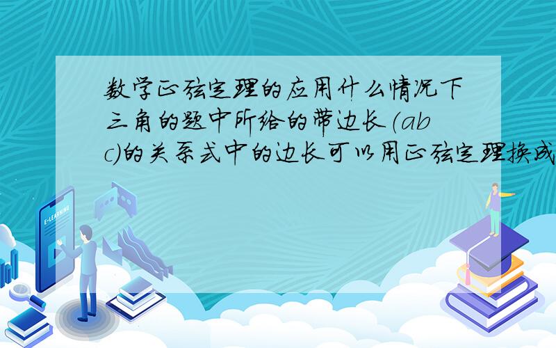 数学正弦定理的应用什么情况下三角的题中所给的带边长（abc）的关系式中的边长可以用正弦定理换成sin