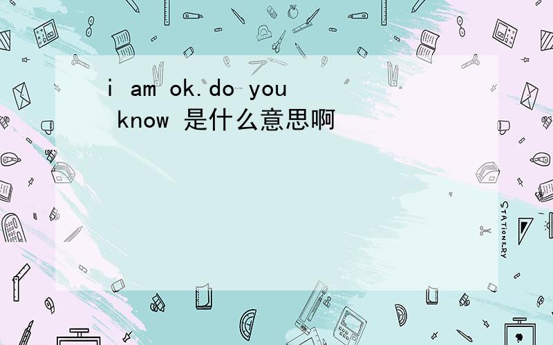 i am ok.do you know 是什么意思啊