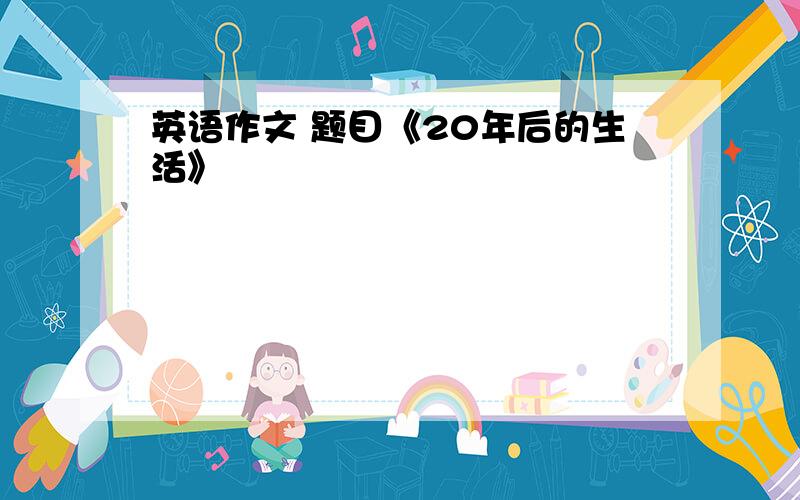 英语作文 题目《20年后的生活》