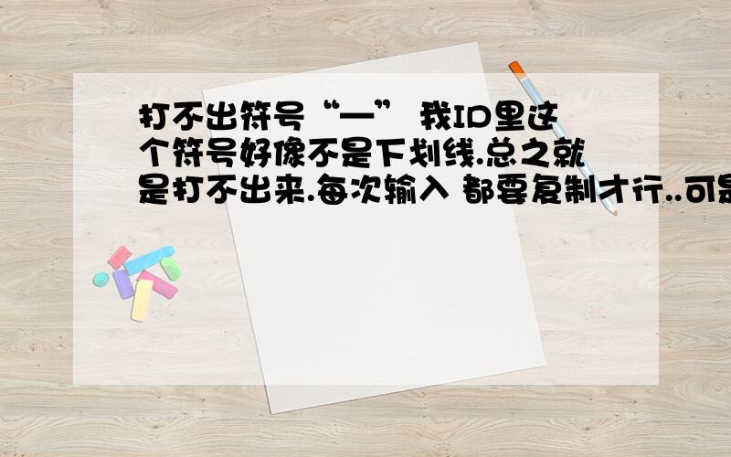 打不出符号“—” 我ID里这个符号好像不是下划线.总之就是打不出来.每次输入 都要复制才行..可是用手机就完全打不上来了