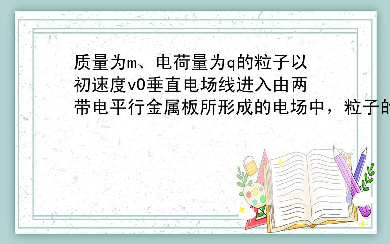 质量为m、电荷量为q的粒子以初速度v0垂直电场线进入由两带电平行金属板所形成的电场中，粒子的重力不计，飞出平行板时侧移距